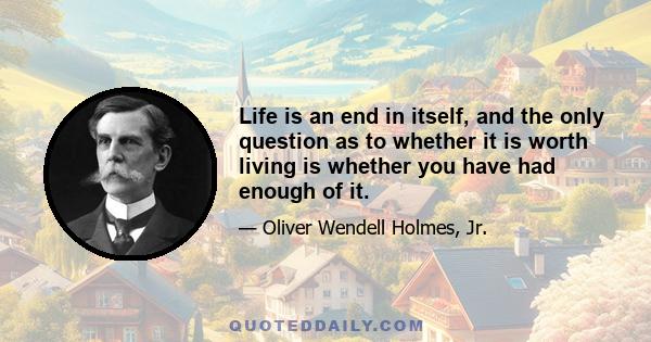 Life is an end in itself, and the only question as to whether it is worth living is whether you have had enough of it.