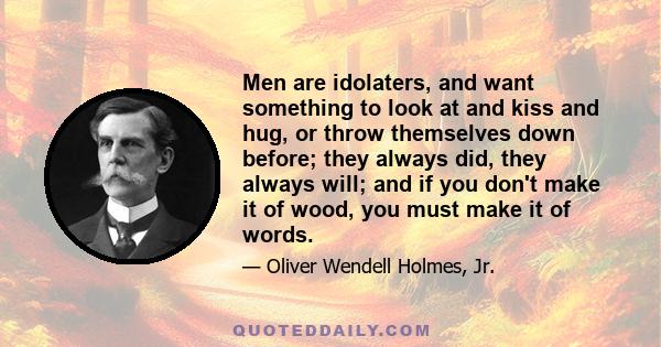 Men are idolaters, and want something to look at and kiss and hug, or throw themselves down before; they always did, they always will; and if you don't make it of wood, you must make it of words.