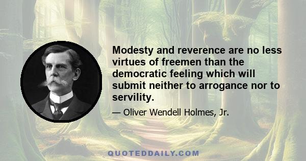 Modesty and reverence are no less virtues of freemen than the democratic feeling which will submit neither to arrogance nor to servility.