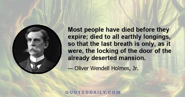 Most people have died before they expire; died to all earthly longings, so that the last breath is only, as it were, the locking of the door of the already deserted mansion.