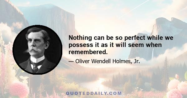 Nothing can be so perfect while we possess it as it will seem when remembered.