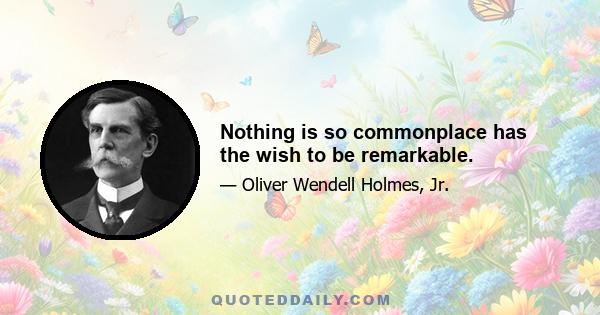 Nothing is so commonplace has the wish to be remarkable.