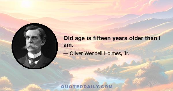 Old age is fifteen years older than I am.