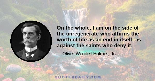 On the whole, I am on the side of the unregenerate who affirms the worth of life as an end in itself, as against the saints who deny it.