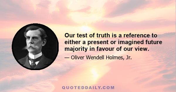 Our test of truth is a reference to either a present or imagined future majority in favour of our view.