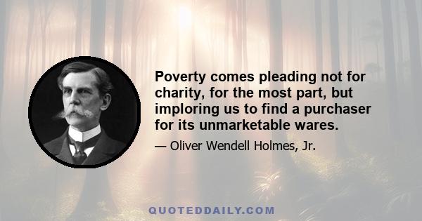 Poverty comes pleading not for charity, for the most part, but imploring us to find a purchaser for its unmarketable wares.