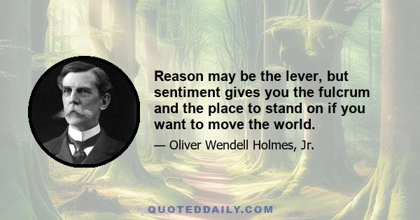 Reason may be the lever, but sentiment gives you the fulcrum and the place to stand on if you want to move the world.