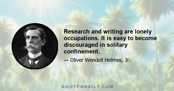 Research and writing are lonely occupations. It is easy to become discouraged in solitary confinement.