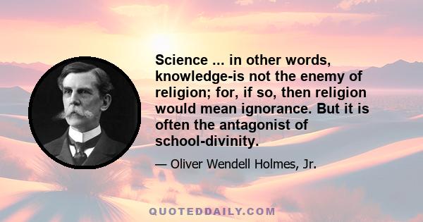 Science ... in other words, knowledge-is not the enemy of religion; for, if so, then religion would mean ignorance. But it is often the antagonist of school-divinity.