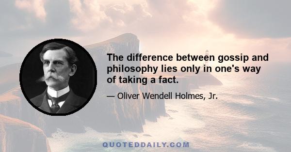 The difference between gossip and philosophy lies only in one's way of taking a fact.