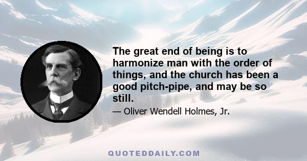 The great end of being is to harmonize man with the order of things, and the church has been a good pitch-pipe, and may be so still.