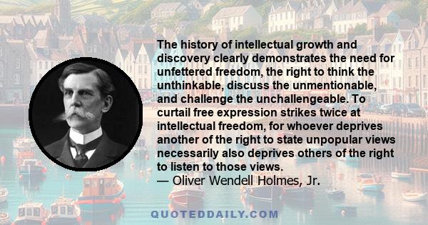 The history of intellectual growth and discovery clearly demonstrates the need for unfettered freedom, the right to think the unthinkable, discuss the unmentionable, and challenge the unchallengeable. To curtail free