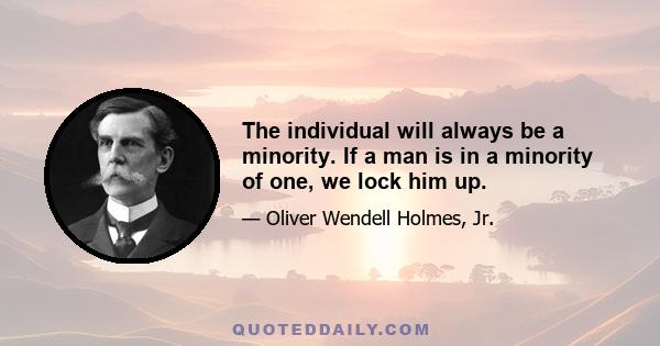 The individual will always be a minority. If a man is in a minority of one, we lock him up.