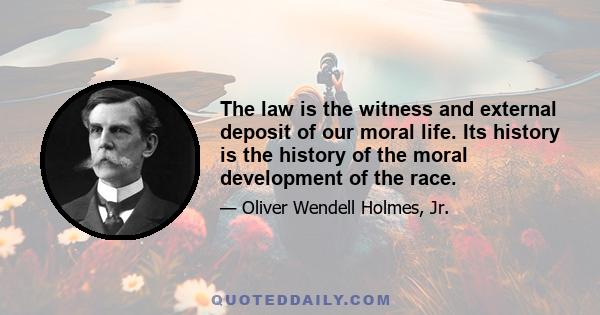 The law is the witness and external deposit of our moral life. Its history is the history of the moral development of the race.