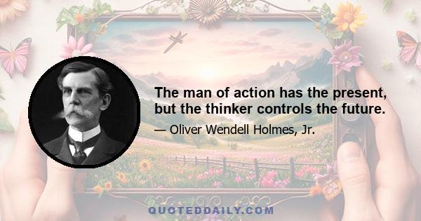 The man of action has the present, but the thinker controls the future.