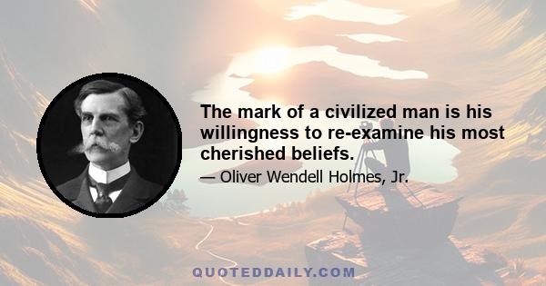 The mark of a civilized man is his willingness to re-examine his most cherished beliefs.