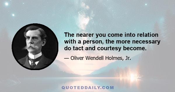 The nearer you come into relation with a person, the more necessary do tact and courtesy become.