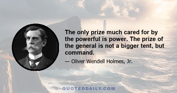 The only prize much cared for by the powerful is power. The prize of the general is not a bigger tent, but command.