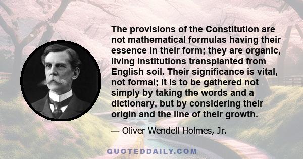 The provisions of the Constitution are not mathematical formulas having their essence in their form; they are organic, living institutions transplanted from English soil. Their significance is vital, not formal; it is