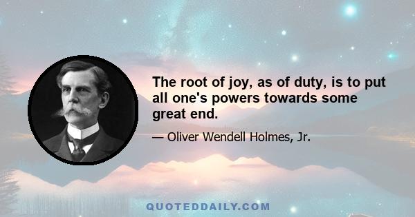 The root of joy, as of duty, is to put all one's powers towards some great end.