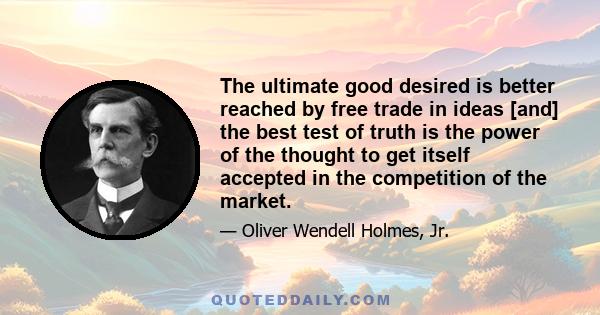 The ultimate good desired is better reached by free trade in ideas [and] the best test of truth is the power of the thought to get itself accepted in the competition of the market.