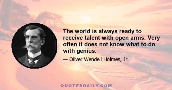 The world is always ready to receive talent with open arms. Very often it does not know what to do with genius.