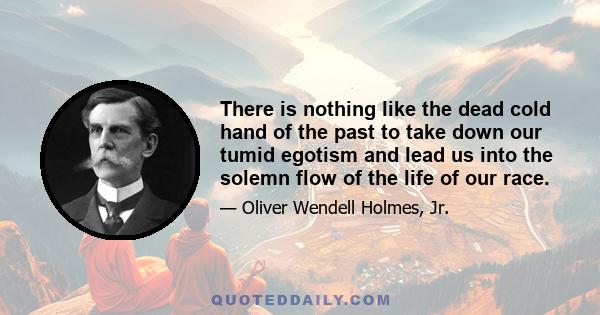 There is nothing like the dead cold hand of the past to take down our tumid egotism and lead us into the solemn flow of the life of our race.