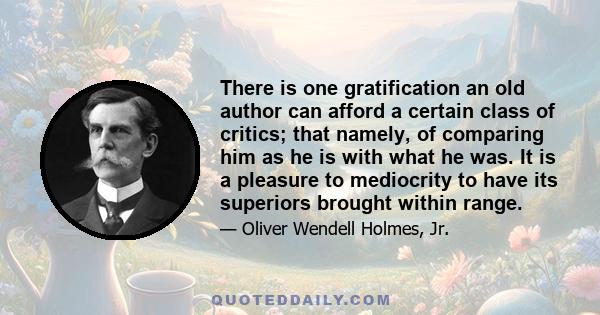 There is one gratification an old author can afford a certain class of critics; that namely, of comparing him as he is with what he was. It is a pleasure to mediocrity to have its superiors brought within range.