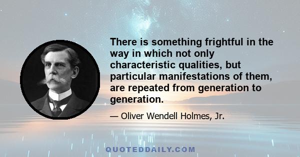 There is something frightful in the way in which not only characteristic qualities, but particular manifestations of them, are repeated from generation to generation.