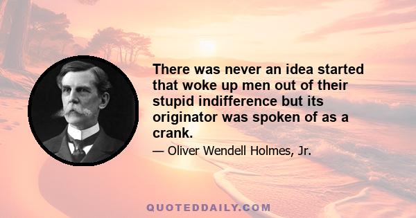 There was never an idea started that woke up men out of their stupid indifference but its originator was spoken of as a crank.