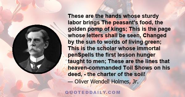 These are the hands whose sturdy labor brings The peasant's food, the golden pomp of kings; This is the page whose letters shall be seen, Changed by the sun to words of living green; This is the scholar whose immortal