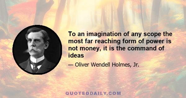 To an imagination of any scope the most far reaching form of power is not money, it is the command of ideas