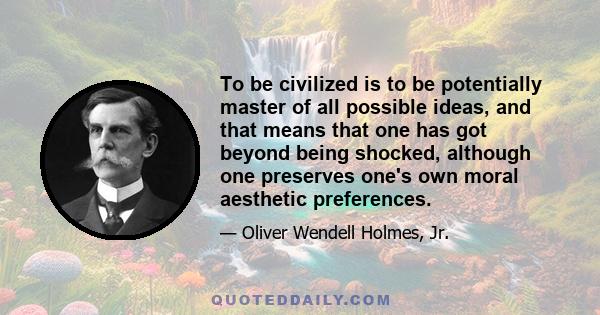 To be civilized is to be potentially master of all possible ideas, and that means that one has got beyond being shocked, although one preserves one's own moral aesthetic preferences.