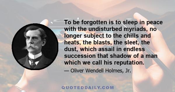 To be forgotten is to sleep in peace with the undisturbed myriads, no longer subject to the chills and heats, the blasts, the sleet, the dust, which assail in endless succession that shadow of a man which we call his