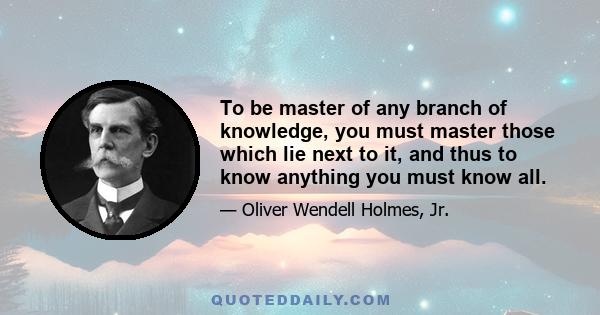 To be master of any branch of knowledge, you must master those which lie next to it, and thus to know anything you must know all.