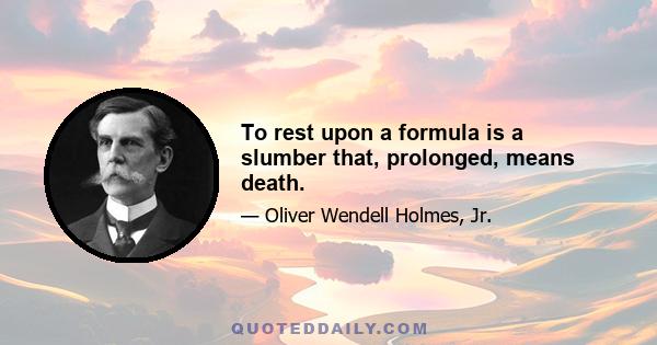 To rest upon a formula is a slumber that, prolonged, means death.