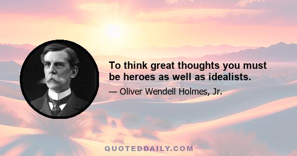 To think great thoughts you must be heroes as well as idealists.