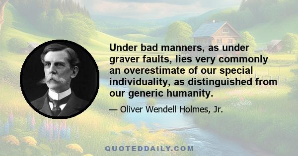 Under bad manners, as under graver faults, lies very commonly an overestimate of our special individuality, as distinguished from our generic humanity.