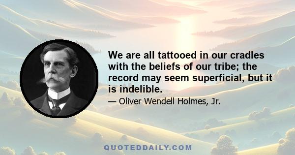 We are all tattooed in our cradles with the beliefs of our tribe; the record may seem superficial, but it is indelible.