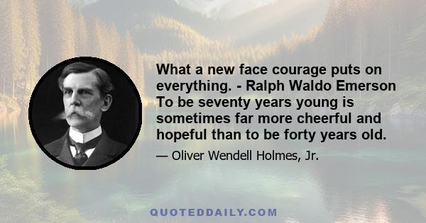 What a new face courage puts on everything. - Ralph Waldo Emerson To be seventy years young is sometimes far more cheerful and hopeful than to be forty years old.