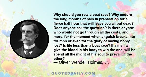 Why should you row a boat race? Why endure the long months of pain in preparation for a fierce half hour that will leave you all but dead? Does anyone ask the question? Is there anyone who would not go through all the