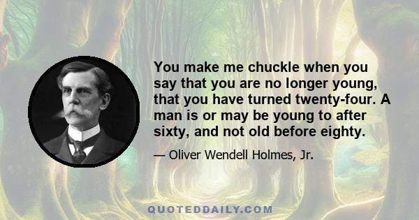 You make me chuckle when you say that you are no longer young, that you have turned twenty-four. A man is or may be young to after sixty, and not old before eighty.