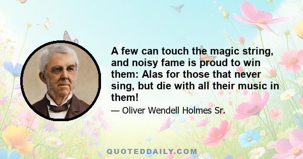 A few can touch the magic string, and noisy fame is proud to win them: Alas for those that never sing, but die with all their music in them!