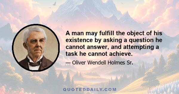 A man may fulfill the object of his existence by asking a question he cannot answer, and attempting a task he cannot achieve.