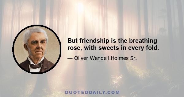 But friendship is the breathing rose, with sweets in every fold.