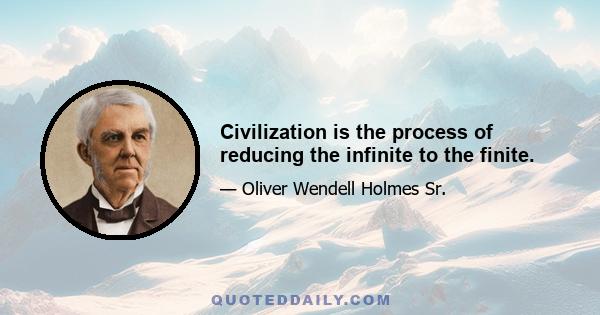 Civilization is the process of reducing the infinite to the finite.