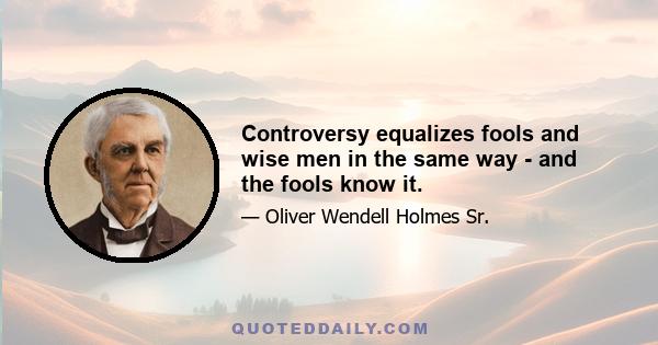 Controversy equalizes fools and wise men in the same way - and the fools know it.