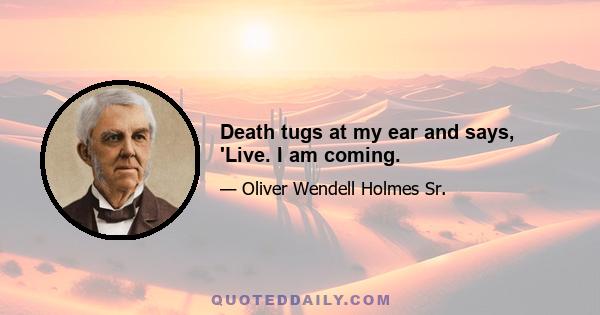 Death tugs at my ear and says, 'Live. I am coming.