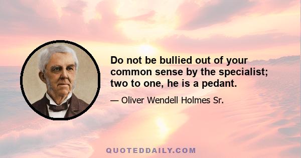 Do not be bullied out of your common sense by the specialist; two to one, he is a pedant.