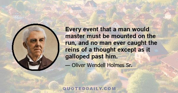 Every event that a man would master must be mounted on the run, and no man ever caught the reins of a thought except as it galloped past him.